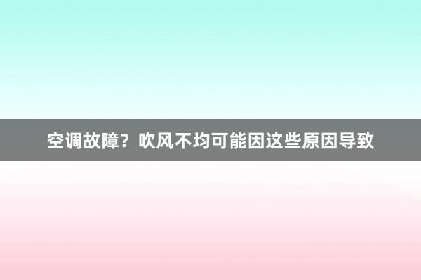 空调故障？吹风不均可能因这些原因导致