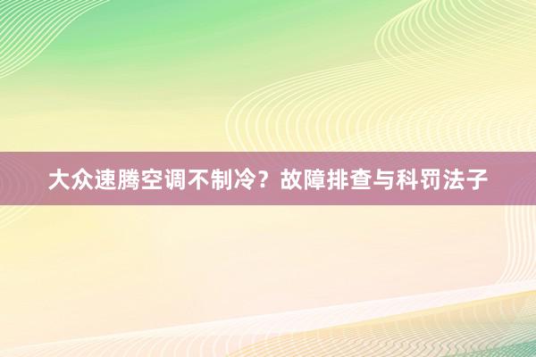 大众速腾空调不制冷？故障排查与科罚法子